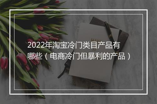 2022年淘宝冷门类目产品有哪些（电商冷门但暴利的产品）