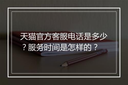 天猫官方客服电话是多少？服务时间是怎样的？