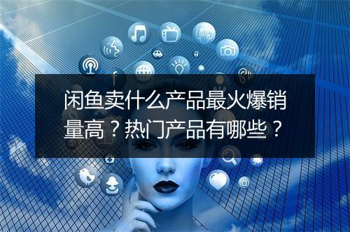 闲鱼卖什么产品最火爆销量高？热门产品有哪些？