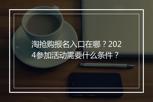 淘抢购报名入口在哪？2024参加活动需要什么条件？
