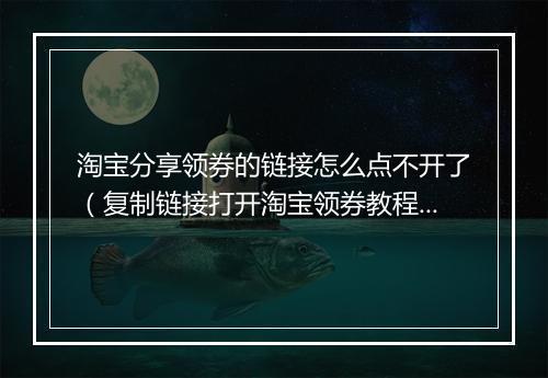 淘宝分享领券的链接怎么点不开了（复制链接打开淘宝领券教程）