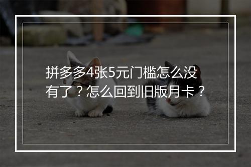 拼多多4张5元门槛怎么没有了？怎么回到旧版月卡？