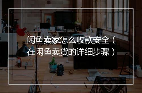 闲鱼卖家怎么收款安全（在闲鱼卖货的详细步骤）