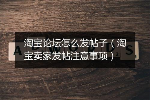 淘宝论坛怎么发帖子（淘宝卖家发帖注意事项）