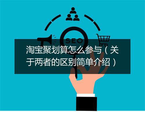 淘宝聚划算怎么参与（关于两者的区别简单介绍）