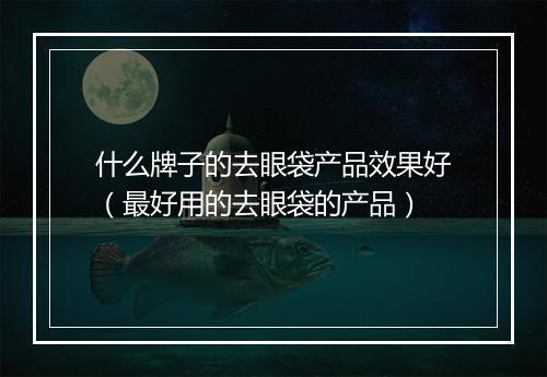 什么牌子的去眼袋产品效果好（最好用的去眼袋的产品）