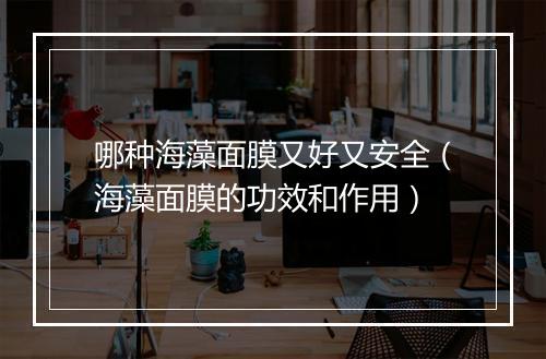 哪种海藻面膜又好又安全（海藻面膜的功效和作用）