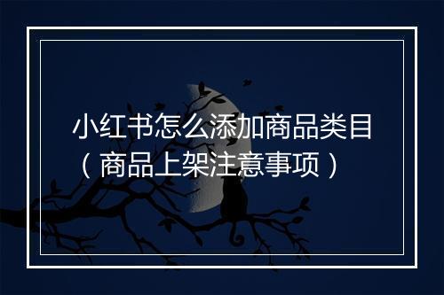 小红书怎么添加商品类目（商品上架注意事项）