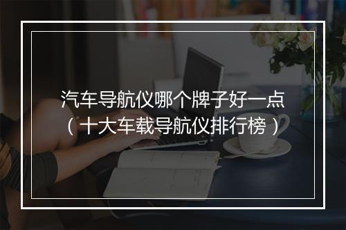 汽车导航仪哪个牌子好一点（十大车载导航仪排行榜）