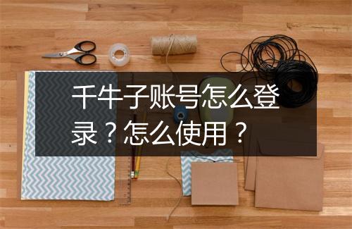 千牛子账号怎么登录？怎么使用？