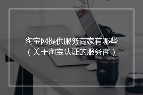 淘宝网提供服务商家有哪些（关于淘宝认证的服务商）
