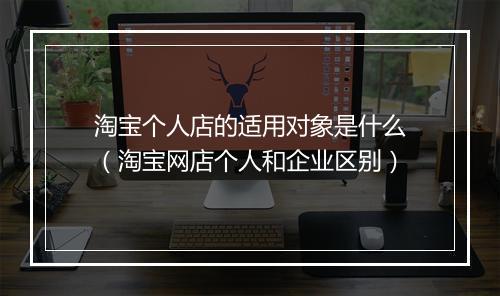 淘宝个人店的适用对象是什么（淘宝网店个人和企业区别）