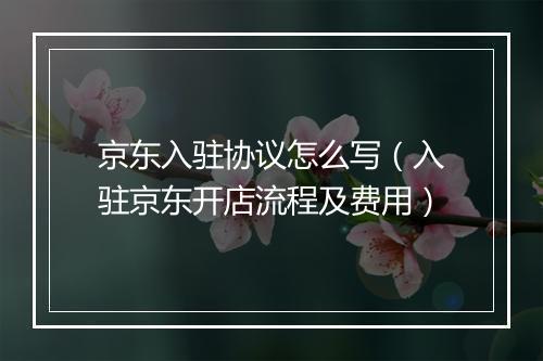 京东入驻协议怎么写（入驻京东开店流程及费用）