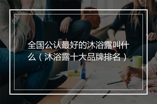 全国公认最好的沐浴露叫什么（沐浴露十大品牌排名）