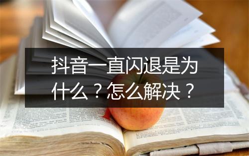 抖音一直闪退是为什么？怎么解决？