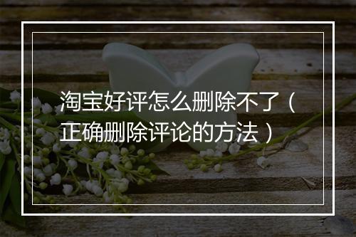 淘宝好评怎么删除不了（正确删除评论的方法）
