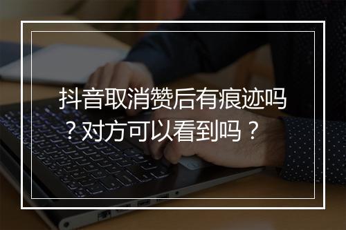 抖音取消赞后有痕迹吗？对方可以看到吗？