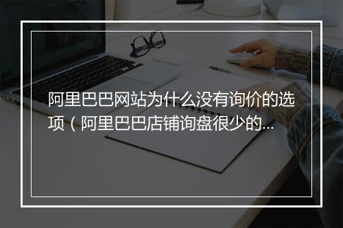 阿里巴巴网站为什么没有询价的选项（阿里巴巴店铺询盘很少的原因）