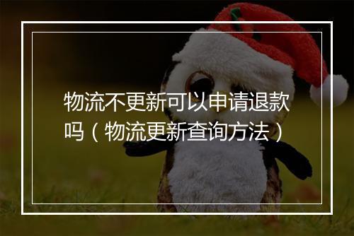 物流不更新可以申请退款吗（物流更新查询方法）