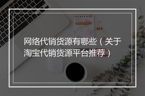 网络代销货源有哪些（关于淘宝代销货源平台推荐）
