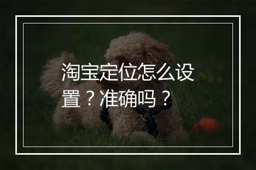 淘宝定位怎么设置？准确吗？
