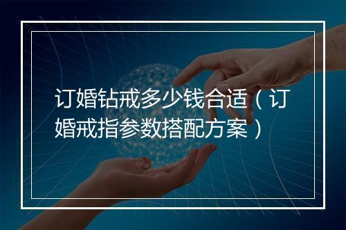 订婚钻戒多少钱合适（订婚戒指参数搭配方案）