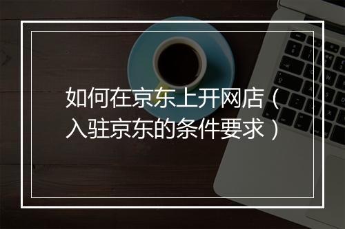 如何在京东上开网店（入驻京东的条件要求）