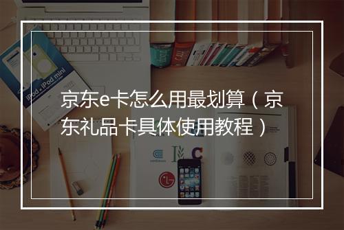 京东e卡怎么用最划算（京东礼品卡具体使用教程）
