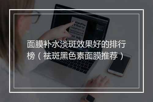 面膜补水淡斑效果好的排行榜（祛斑黑色素面膜推荐）