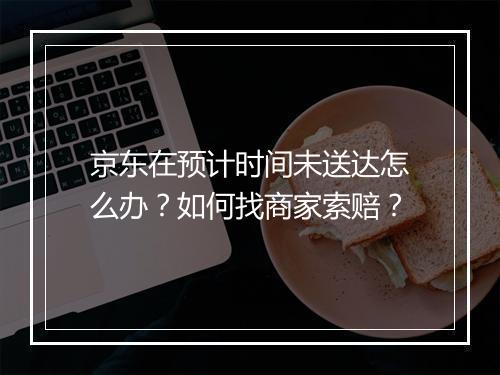 京东在预计时间未送达怎么办？如何找商家索赔？