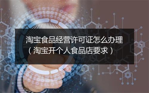 淘宝食品经营许可证怎么办理（淘宝开个人食品店要求）