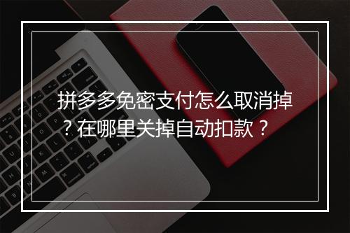 拼多多免密支付怎么取消掉？在哪里关掉自动扣款？