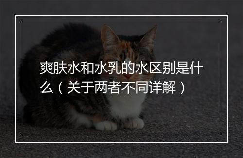 爽肤水和水乳的水区别是什么（关于两者不同详解）