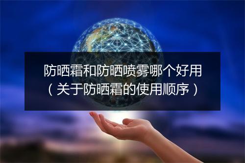 防晒霜和防晒喷雾哪个好用（关于防晒霜的使用顺序）