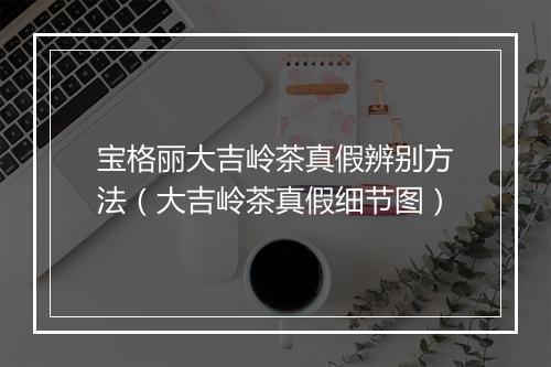 宝格丽大吉岭茶真假辨别方法（大吉岭茶真假细节图）