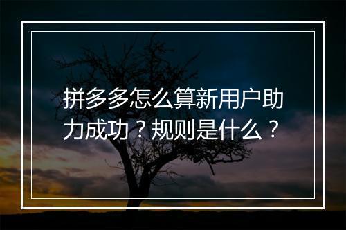 拼多多怎么算新用户助力成功？规则是什么？