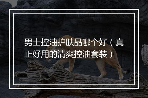 男士控油护肤品哪个好（真正好用的清爽控油套装）