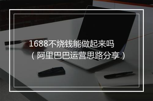 1688不烧钱能做起来吗（阿里巴巴运营思路分享）