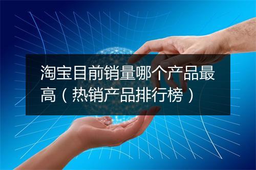 淘宝目前销量哪个产品最高（热销产品排行榜）