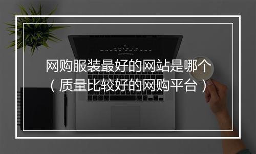 网购服装最好的网站是哪个（质量比较好的网购平台）