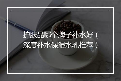 护肤品哪个牌子补水好（深度补水保湿水乳推荐）