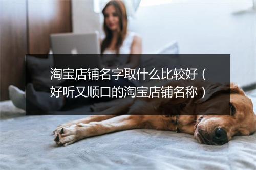 淘宝店铺名字取什么比较好（好听又顺口的淘宝店铺名称）