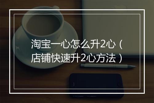淘宝一心怎么升2心（店铺快速升2心方法）