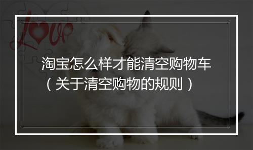 淘宝怎么样才能清空购物车（关于清空购物的规则）