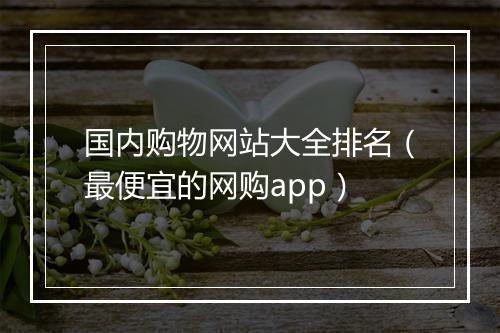 国内购物网站大全排名（最便宜的网购app）