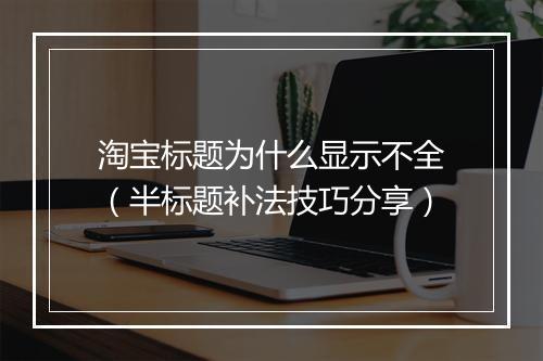 淘宝标题为什么显示不全（半标题补法技巧分享）