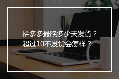拼多多最晚多少天发货？超过10不发货会怎样？