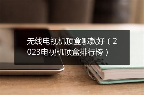 无线电视机顶盒哪款好（2023电视机顶盒排行榜）