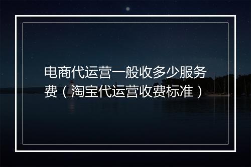 电商代运营一般收多少服务费（淘宝代运营收费标准）
