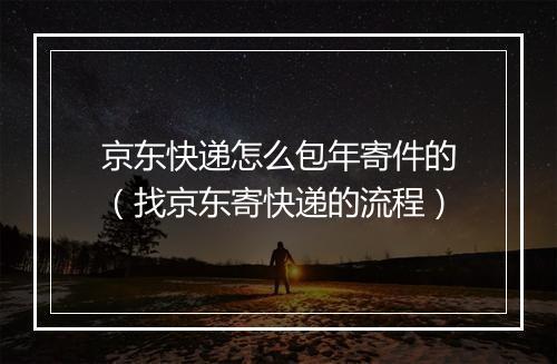 京东快递怎么包年寄件的（找京东寄快递的流程）
